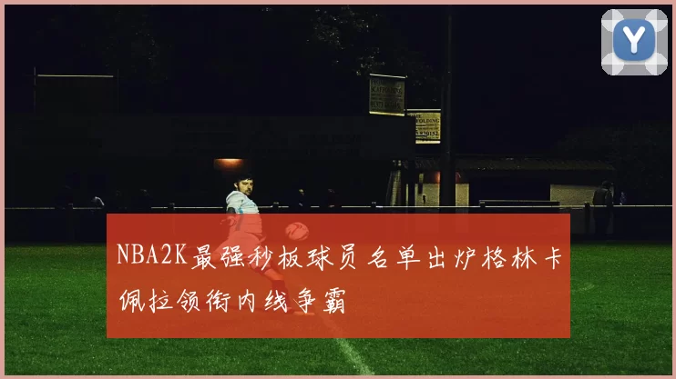 NBA2K最强秒板球员名单出炉格林卡佩拉领衔内线争霸