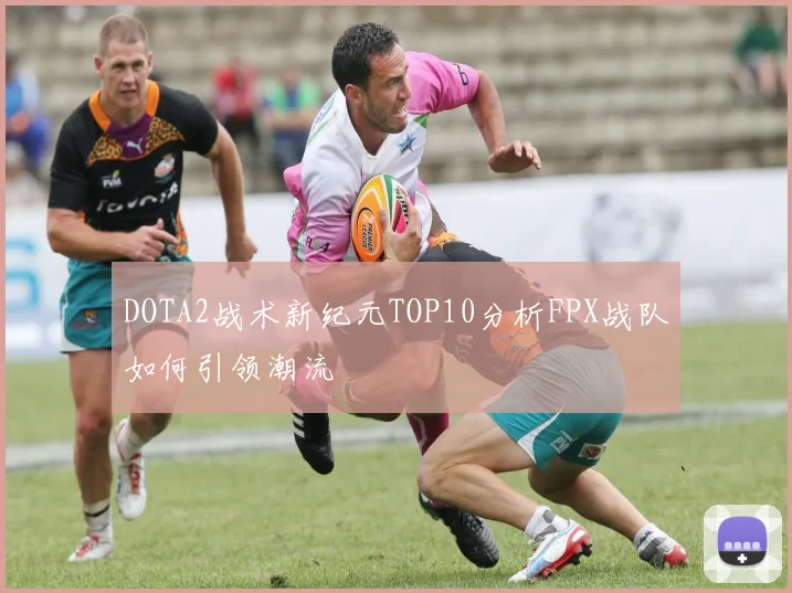 DOTA2战术新纪元TOP10分析FPX战队如何引领潮流