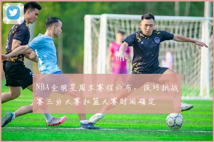 NBA全明星周末赛程公布，技巧挑战赛三分大赛扣篮大赛时间确定