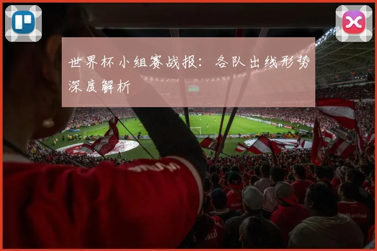 世界杯小组赛战报:各队出线形势深度解析