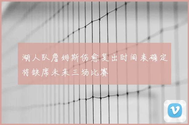 湖人队詹姆斯伤愈复出时间表确定将缺席未来三场比赛