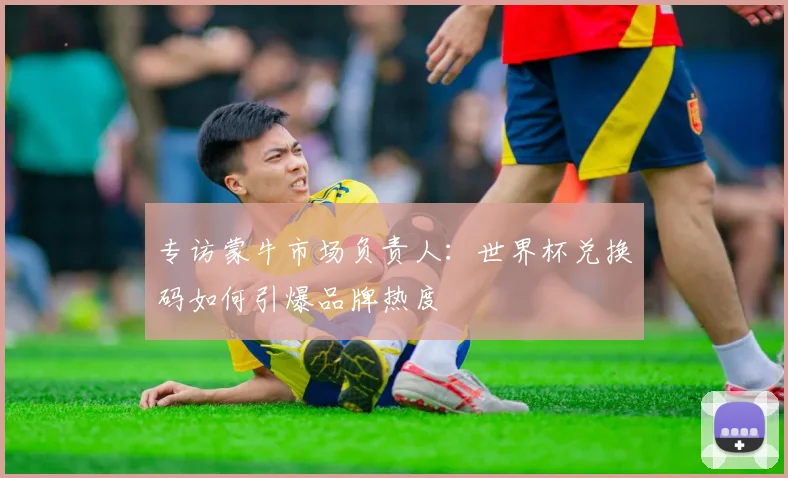 专访蒙牛市场负责人:世界杯兑换码如何引爆品牌热度