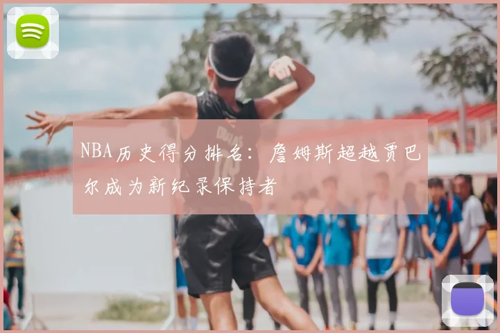 NBA历史得分排名：詹姆斯超越贾巴尔成为新纪录保持者