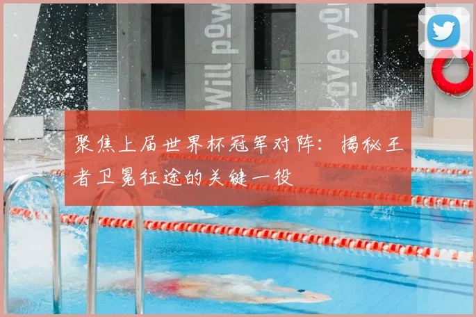 聚焦上届世界杯冠军对阵：揭秘王者卫冕征途的关键一役