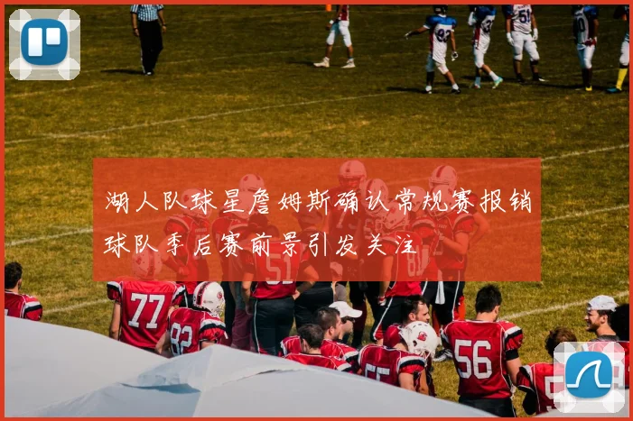 湖人队球星詹姆斯确认常规赛报销球队季后赛前景引发关注