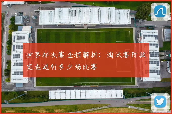 世界杯决赛全程解析：淘汰赛阶段究竟进行多少场比赛