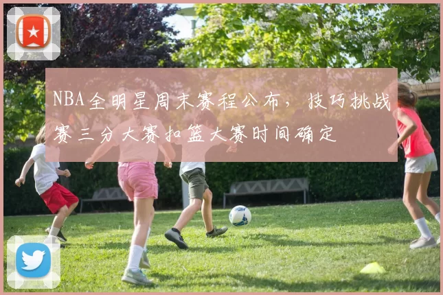 NBA全明星周末赛程公布，技巧挑战赛三分大赛扣篮大赛时间确定