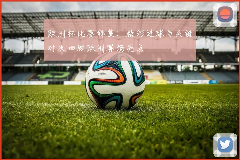 欧洲杯比赛锦集：精彩进球与关键对决回顾欧洲赛场亮点