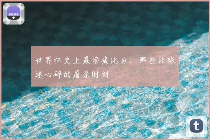 世界杯史上最惨痛比分:那些让球迷心碎的屠杀时刻