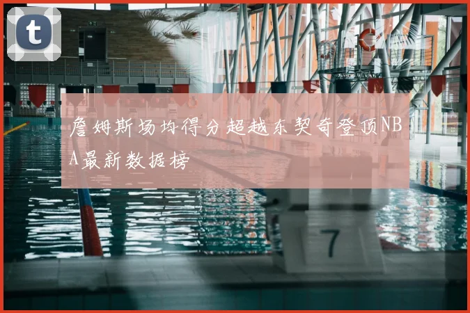 詹姆斯场均得分超越东契奇登顶NBA最新数据榜