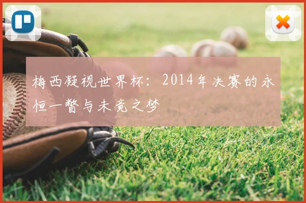 梅西凝视世界杯:2014年决赛的永恒一瞥与未竟之梦