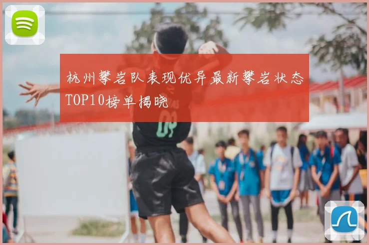 杭州攀岩队表现优异最新攀岩状态TOP10榜单揭晓