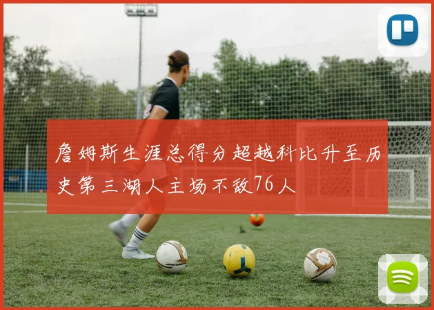詹姆斯生涯总得分超越科比升至历史第三湖人主场不敌76人