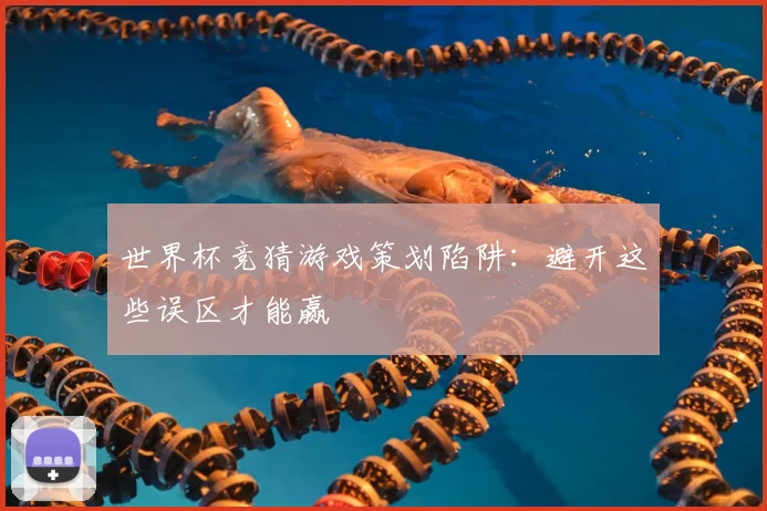 世界杯竞猜游戏策划陷阱:避开这些误区才能赢