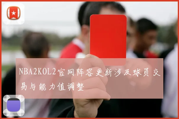 NBA2KOL2官网阵容更新涉及球员交易与能力值调整