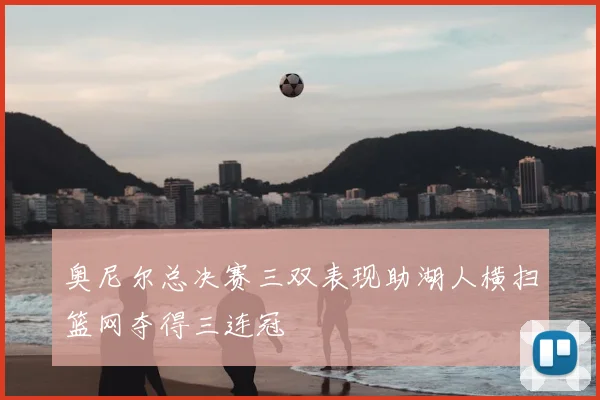 奥尼尔总决赛三双表现助湖人横扫篮网夺得三连冠