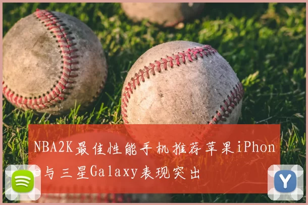 NBA2K最佳性能手机推荐苹果iPhone与三星Galaxy表现突出