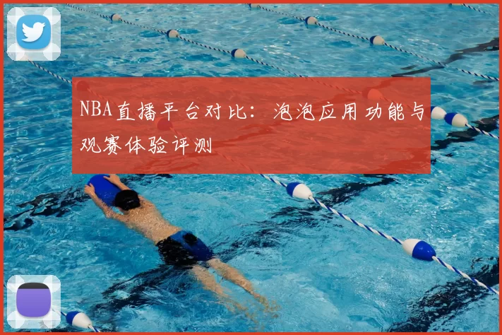 NBA直播平台对比：泡泡应用功能与观赛体验评测