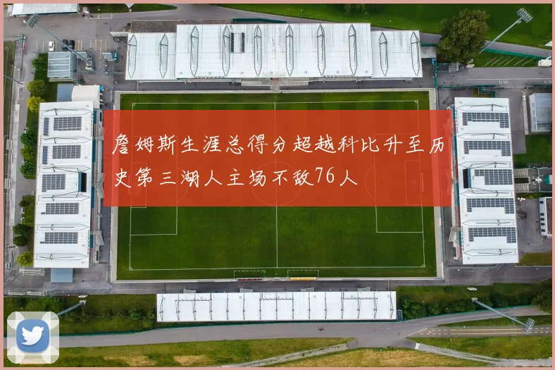詹姆斯生涯总得分超越科比升至历史第三湖人主场不敌76人