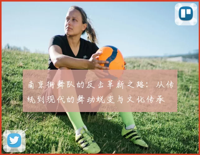 南京街舞队的反击革新之路：从传统到现代的舞动蜕变与文化传承