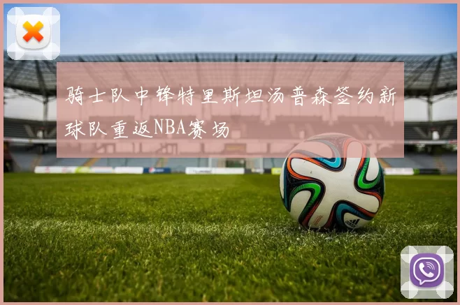 骑士队中锋特里斯坦汤普森签约新球队重返NBA赛场