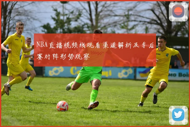 NBA直播视频线观看渠道解析及季后赛对阵形势观察