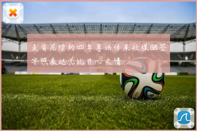 麦肯尼续约四年喜讯传来社媒晒签字照表达无比开心之情