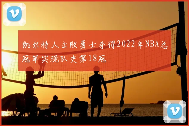 凯尔特人击败勇士夺得2022年NBA总冠军实现队史第18冠