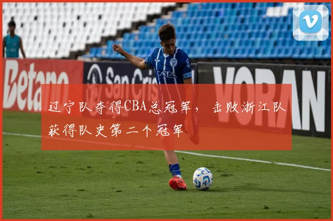辽宁队夺得CBA总冠军,击败浙江队获得队史第二个冠军