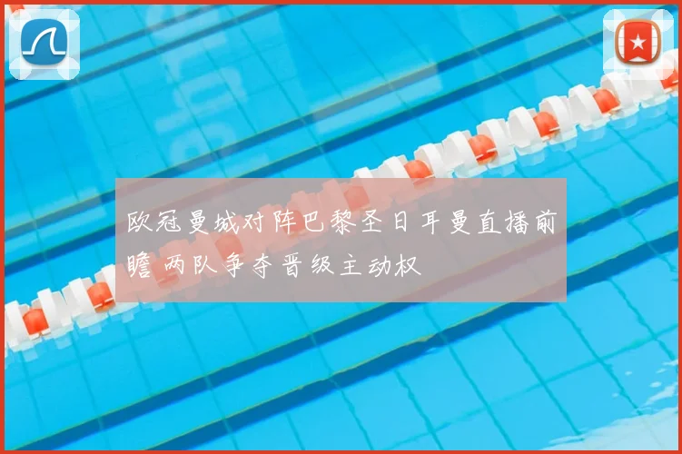 欧冠曼城对阵巴黎圣日耳曼直播前瞻 两队争夺晋级主动权