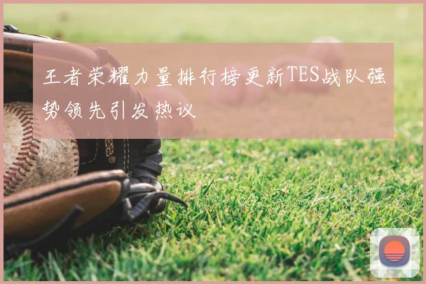 王者荣耀力量排行榜更新TES战队强势领先引发热议