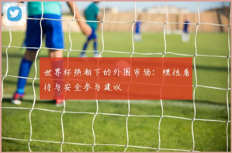 世界杯热潮下的外围市场：理性看待与安全参与建议