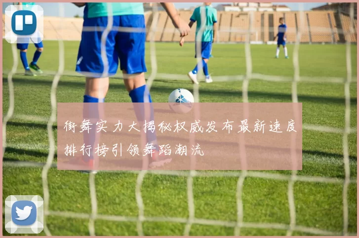 街舞实力大揭秘权威发布最新速度排行榜引领舞蹈潮流