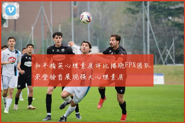 和平精英心理素质评比揭晓FPX团队荣登榜首展现强大心理素质