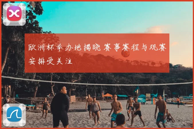 欧洲杯举办地揭晓 赛事赛程与观赛安排受关注