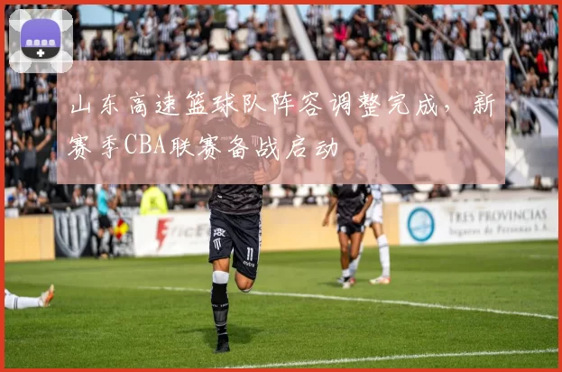 山东高速篮球队阵容调整完成，新赛季CBA联赛备战启动