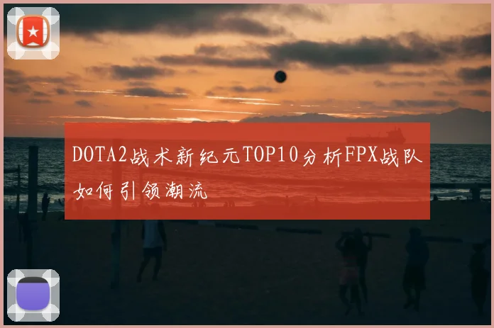DOTA2战术新纪元TOP10分析FPX战队如何引领潮流