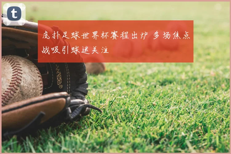 虎扑足球世界杯赛程出炉 多场焦点战吸引球迷关注
