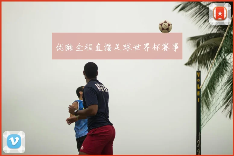 优酷全程直播足球世界杯赛事
