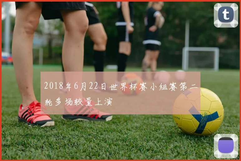 2018年6月22日世界杯赛小组赛第二轮多场较量上演