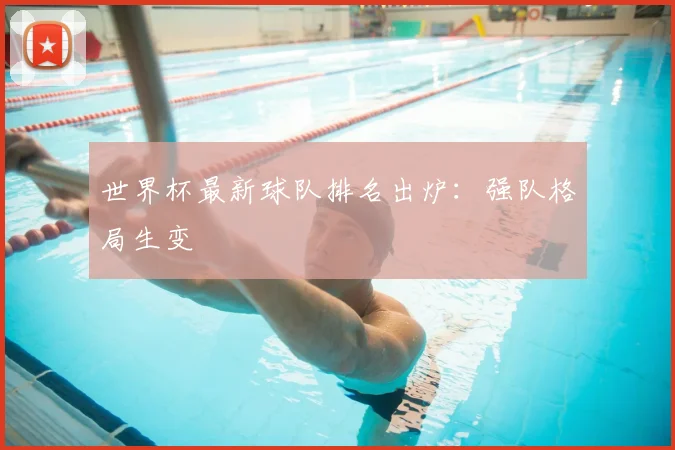 世界杯最新球队排名出炉:强队格局生变