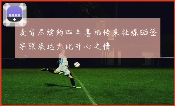 麦肯尼续约四年喜讯传来社媒晒签字照表达无比开心之情