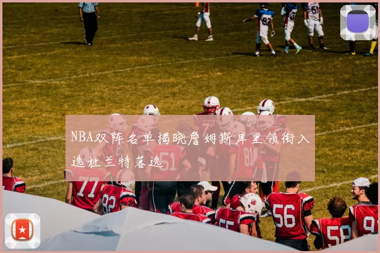 NBA双阵名单揭晓詹姆斯库里领衔入选杜兰特落选