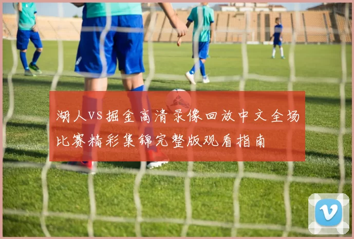 湖人vs掘金高清录像回放中文全场比赛精彩集锦完整版观看指南