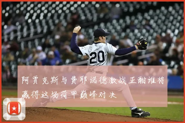 阿贾克斯与费耶诺德激战正酣谁将赢得这场荷甲巅峰对决