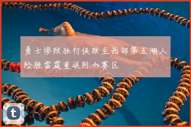 勇士惨败独行侠跌至西部第五湖人险胜雷霆重返附加赛区