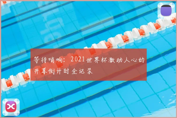 等待哨响：2021世界杯激动人心的开幕倒计时全记录
