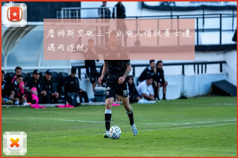 詹姆斯空砍三十分湖人惜败勇士遭遇两连败