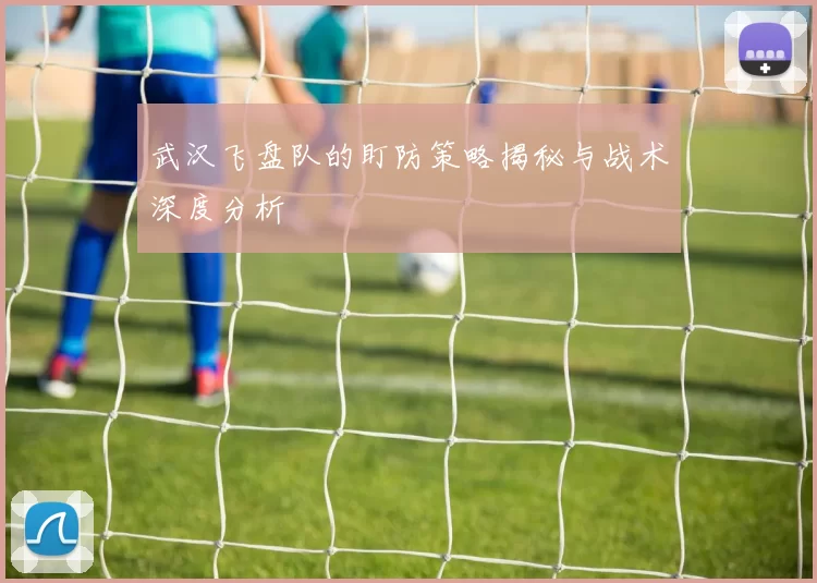 武汉飞盘队的盯防策略揭秘与战术深度分析