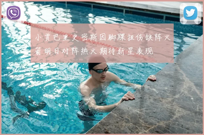 小贾巴里史密斯因脚踝扭伤缺阵火箭明日对阵热火期待新星表现